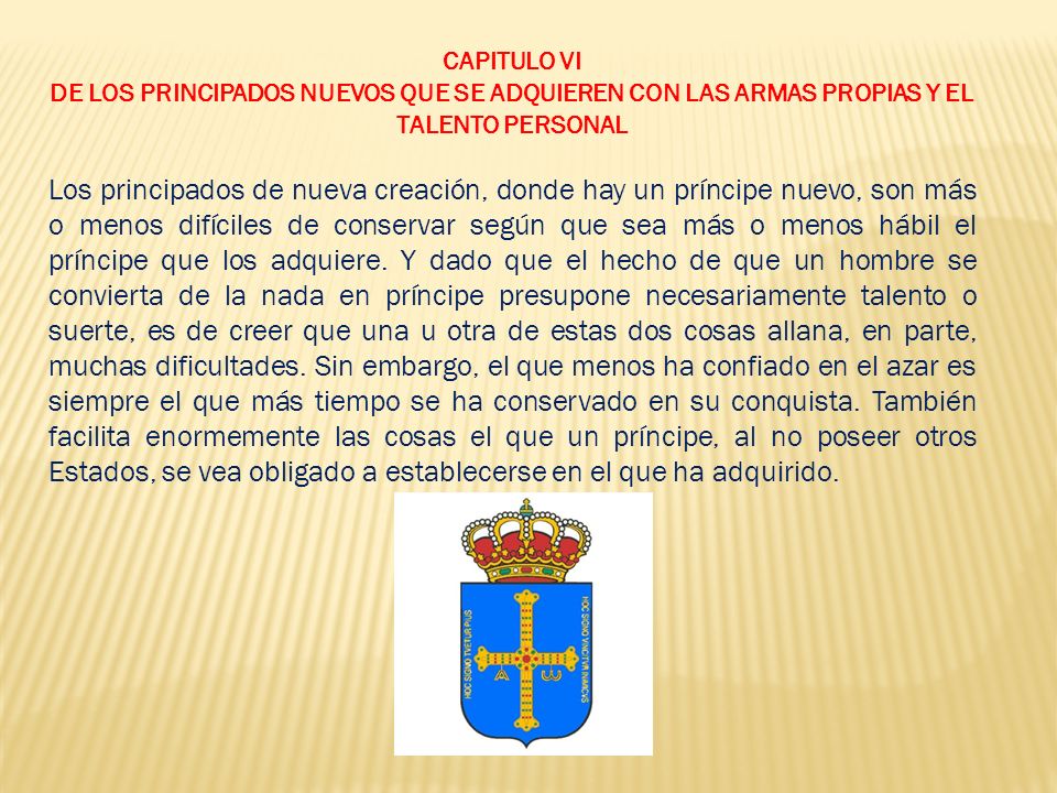 CAPITULO VI DE LOS PRINCIPADOS NUEVOS QUE SE ADQUIEREN CON LAS ARMAS PROPIAS Y EL TALENTO PERSONAL.