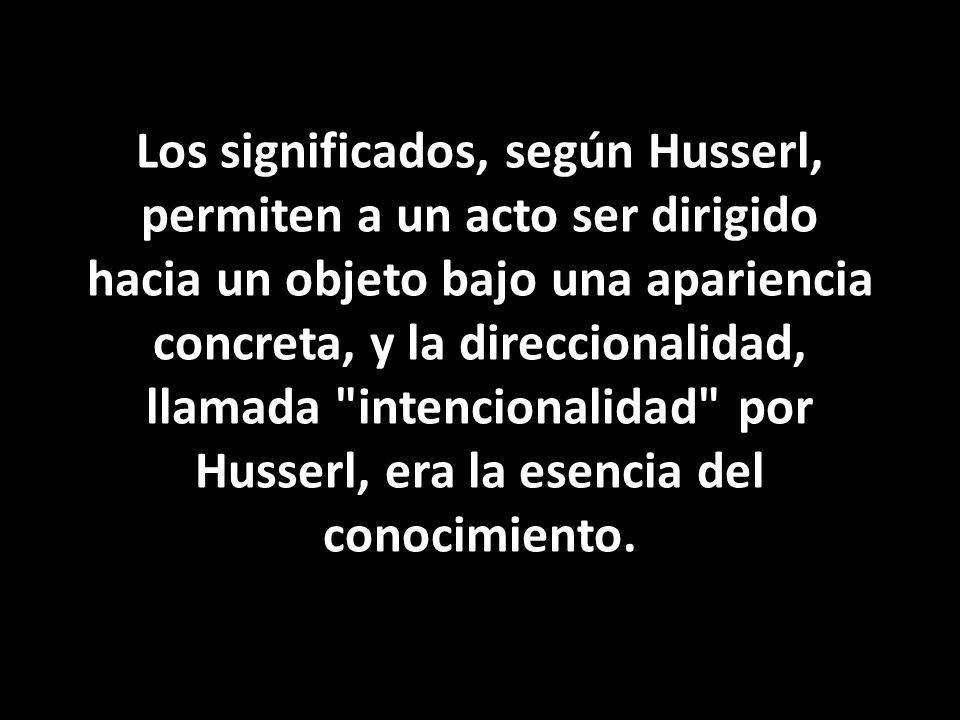 Los significados, según Husserl, permiten a un acto ser dirigido hacia un objeto bajo una apariencia concreta, y la direccionalidad, llamada intencionalidad por Husserl, era la esencia del conocimiento.