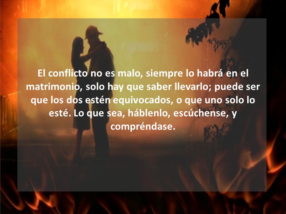 El conflicto no es malo, siempre lo habrá en el matrimonio, solo hay que saber llevarlo; puede ser que los dos estén equivocados, o que uno solo lo esté.