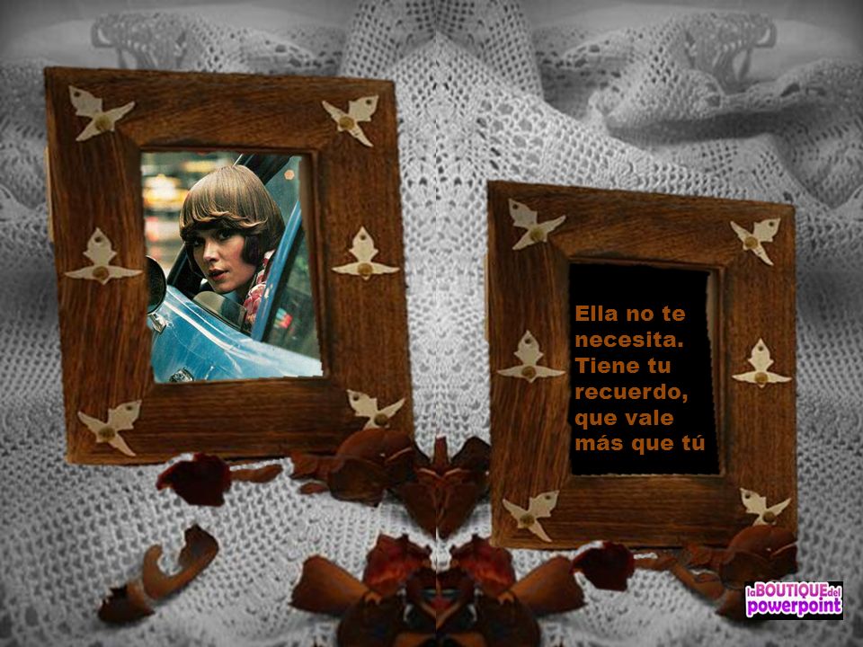 Ella no te necesita. Tiene tu recuerdo, que vale más que tú
