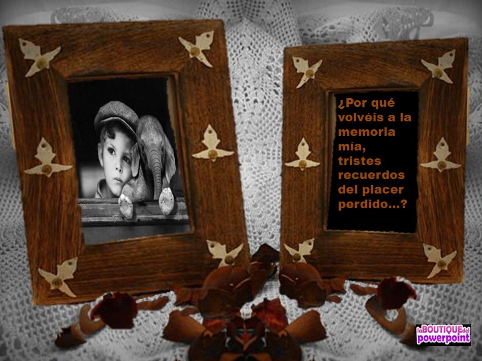 ¿Por qué volvéis a la memoria mía, tristes recuerdos del placer perdido...