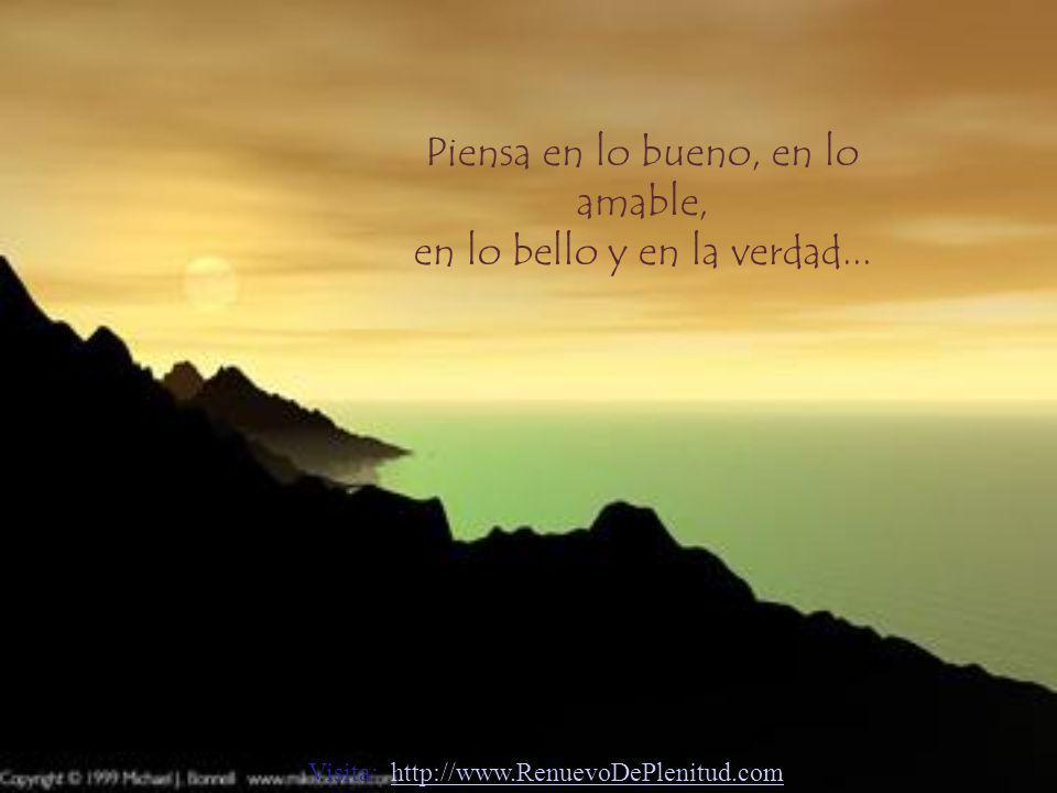Piensa en lo bueno, en lo amable, en lo bello y en la verdad...