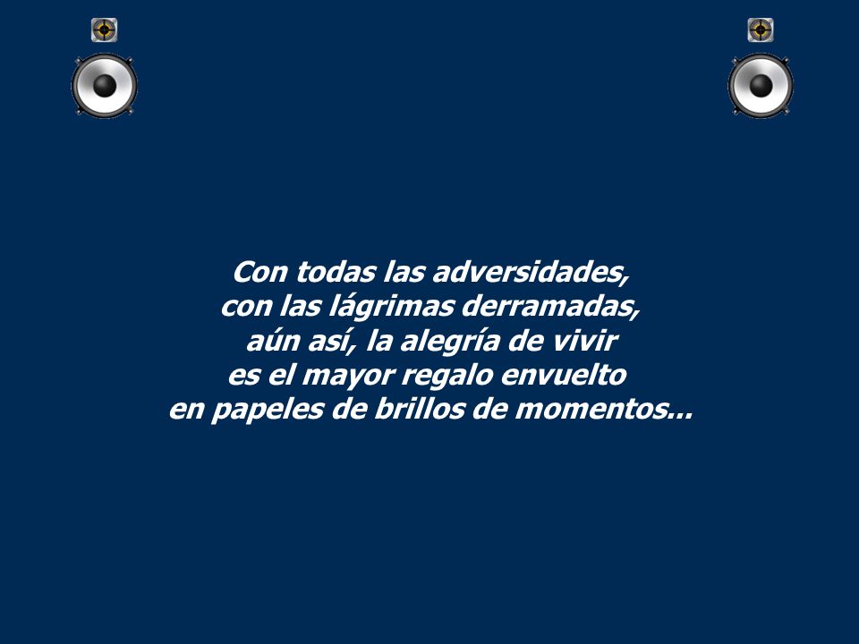Con todas las adversidades, con las lágrimas derramadas, aún así, la alegría de vivir es el mayor regalo envuelto en papeles de brillos de momentos...