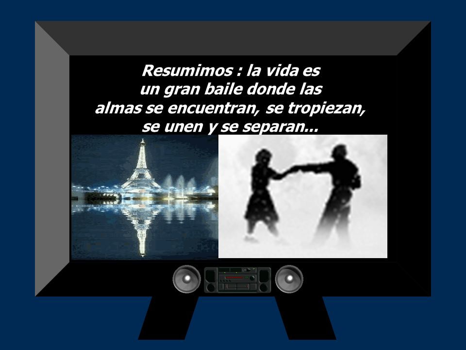 Resumimos : la vida es un gran baile donde las almas se encuentran, se tropiezan, se unen y se separan...