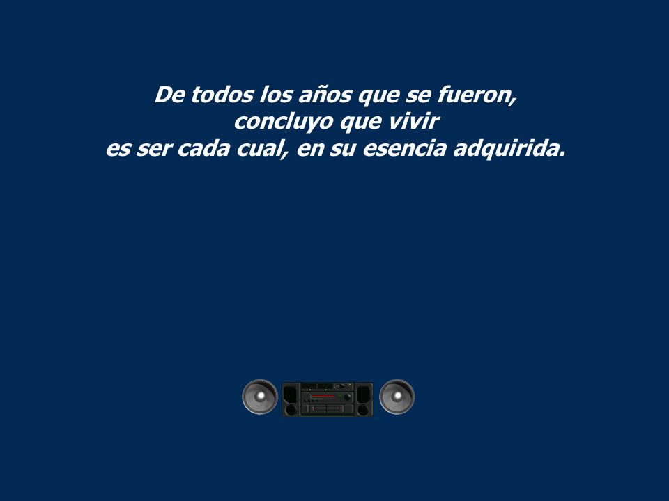 De todos los años que se fueron, concluyo que vivir es ser cada cual, en su esencia adquirida.