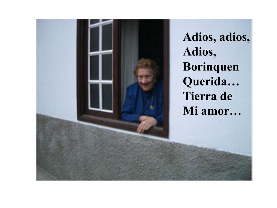 Adios, adios, Adios, Borinquen Querida… Tierra de Mi amor…