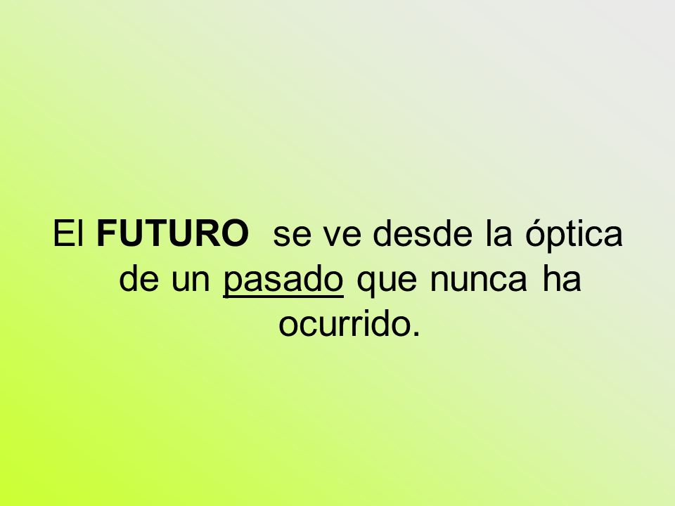 El FUTURO se ve desde la óptica de un pasado que nunca ha ocurrido.