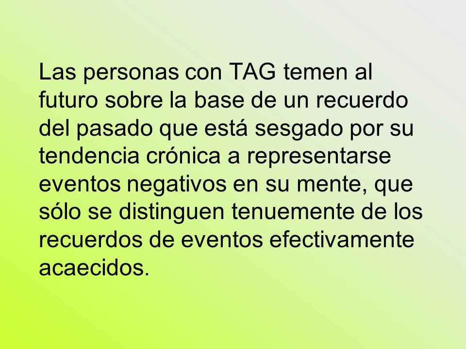 Las personas con TAG temen al futuro sobre la base de un recuerdo del pasado que está sesgado por su tendencia crónica a representarse eventos negativos en su mente, que sólo se distinguen tenuemente de los recuerdos de eventos efectivamente acaecidos.