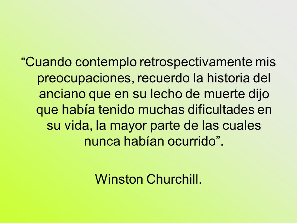 Cuando contemplo retrospectivamente mis preocupaciones, recuerdo la historia del anciano que en su lecho de muerte dijo que había tenido muchas dificultades en su vida, la mayor parte de las cuales nunca habían ocurrido .