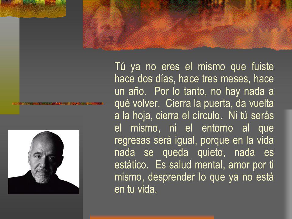 Tú ya no eres el mismo que fuiste hace dos días, hace tres meses, hace un año. Por lo tanto, no hay nada a qué volver. Cierra la puerta, da vuelta a la hoja, cierra el círculo. Ni tú serás el mismo, ni el entorno al que regresas será igual, porque en la vida nada se queda quieto, nada es estático. Es salud mental, amor por ti mismo, desprender lo que ya no está en tu vida.