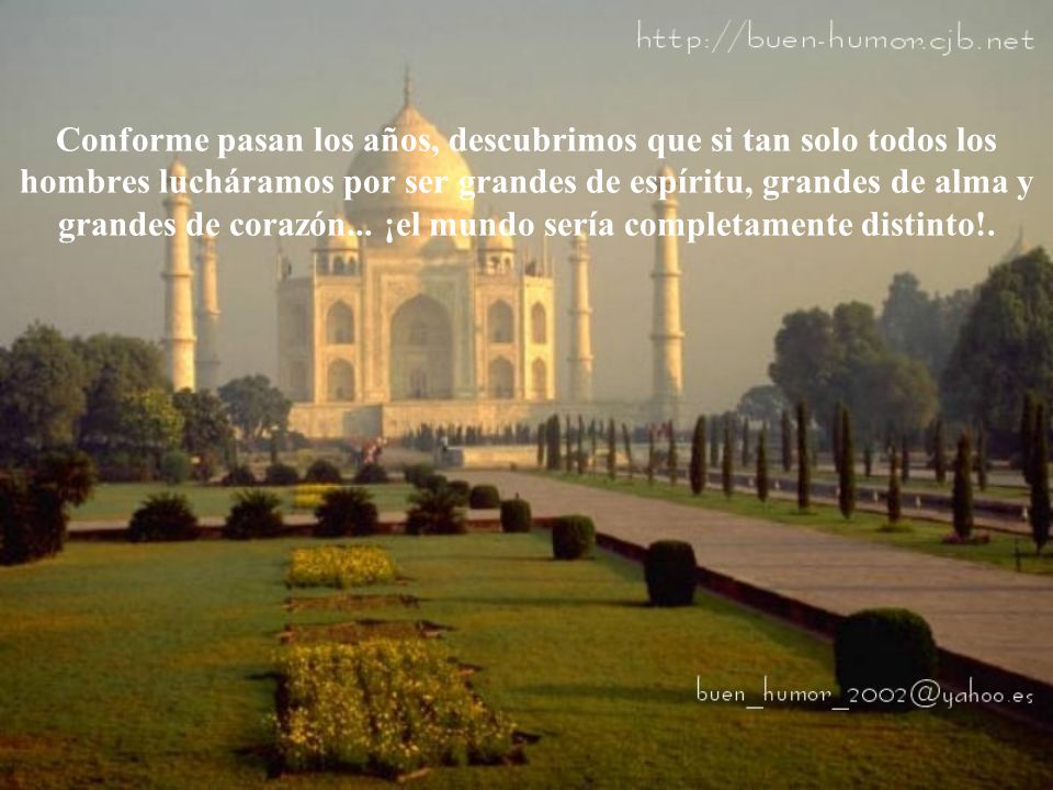 Conforme pasan los años, descubrimos que si tan solo todos los hombres lucháramos por ser grandes de espíritu, grandes de alma y grandes de corazón...