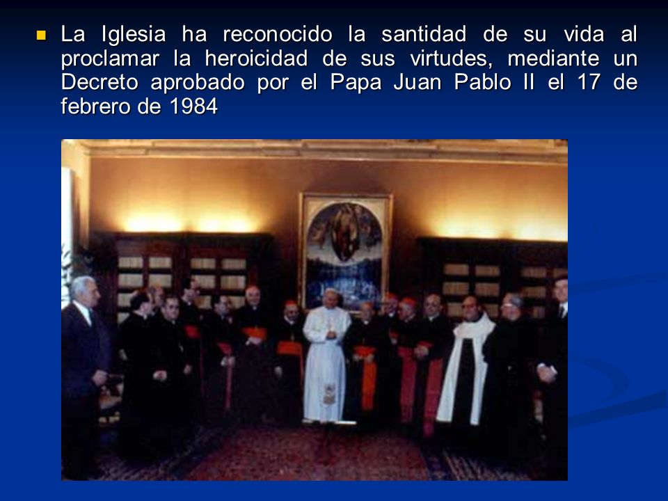La Iglesia ha reconocido la santidad de su vida al proclamar la heroicidad de sus virtudes, mediante un Decreto aprobado por el Papa Juan Pablo II el 17 de febrero de 1984