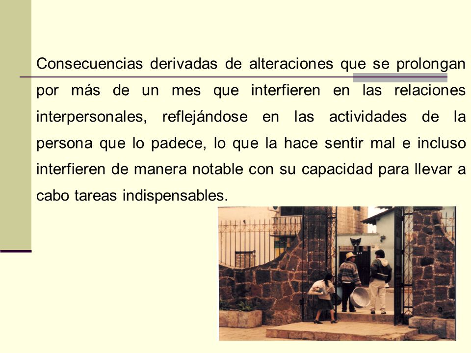 Consecuencias derivadas de alteraciones que se prolongan por más de un mes que interfieren en las relaciones interpersonales, reflejándose en las actividades de la persona que lo padece, lo que la hace sentir mal e incluso interfieren de manera notable con su capacidad para llevar a cabo tareas indispensables.