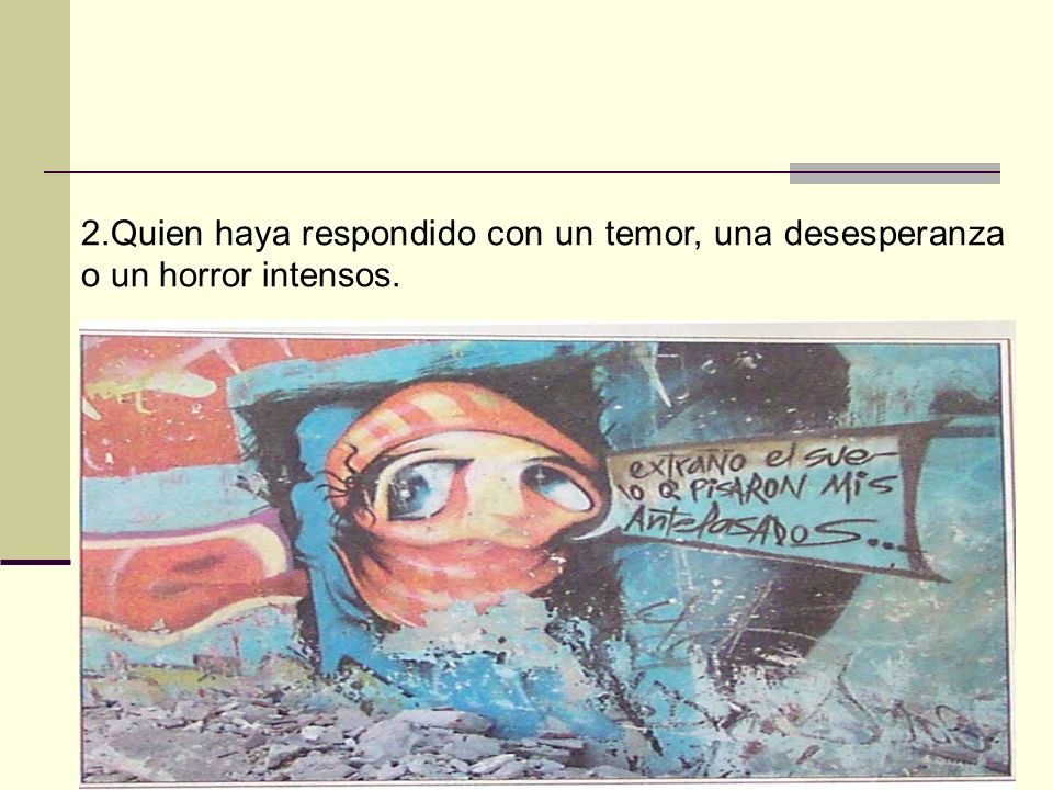 2.Quien haya respondido con un temor, una desesperanza o un horror intensos.