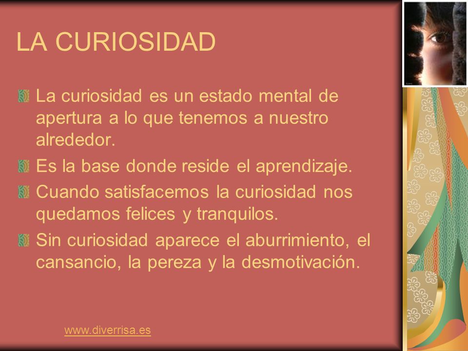 LA CURIOSIDAD La curiosidad es un estado mental de apertura a lo que tenemos a nuestro alrededor. Es la base donde reside el aprendizaje.