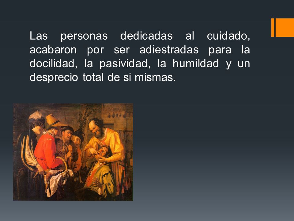 Las personas dedicadas al cuidado, acabaron por ser adiestradas para la docilidad, la pasividad, la humildad y un desprecio total de si mismas.