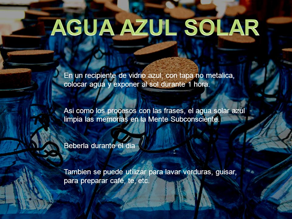 AGUA AZUL SOLAR En un recipiente de vidrio azul, con tapa no metalica, colocar agua y exponer al sol durante 1 hora.