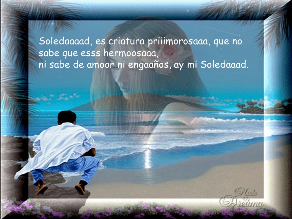 Soledaaaad, es criatura priiimorosaaa, que no sabe que esss hermoosaaa,