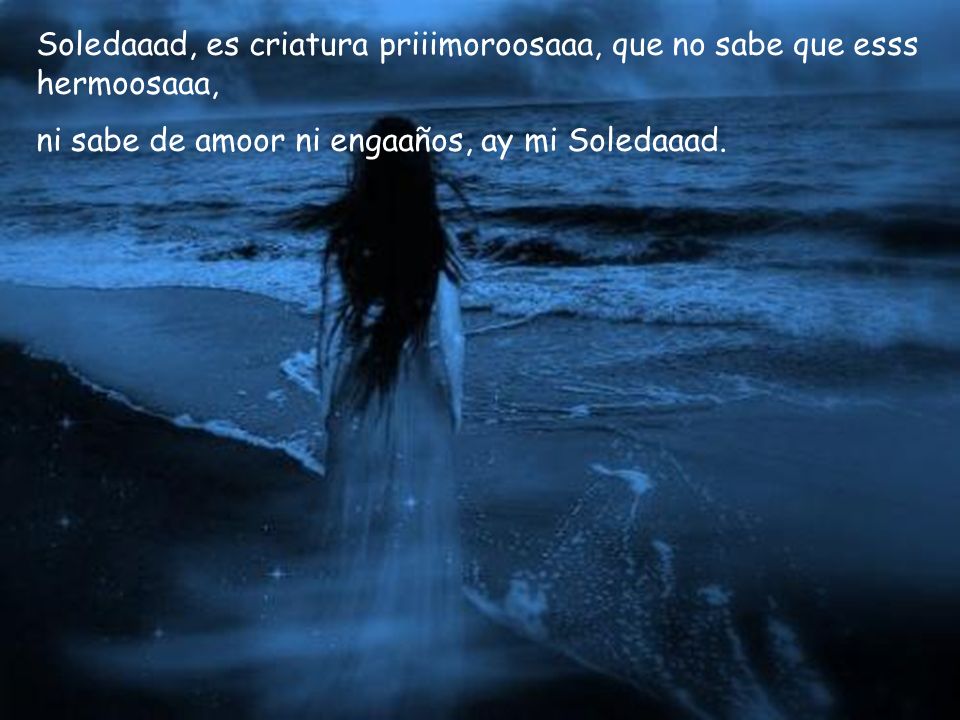 Soledaaad, es criatura priiimoroosaaa, que no sabe que esss hermoosaaa,