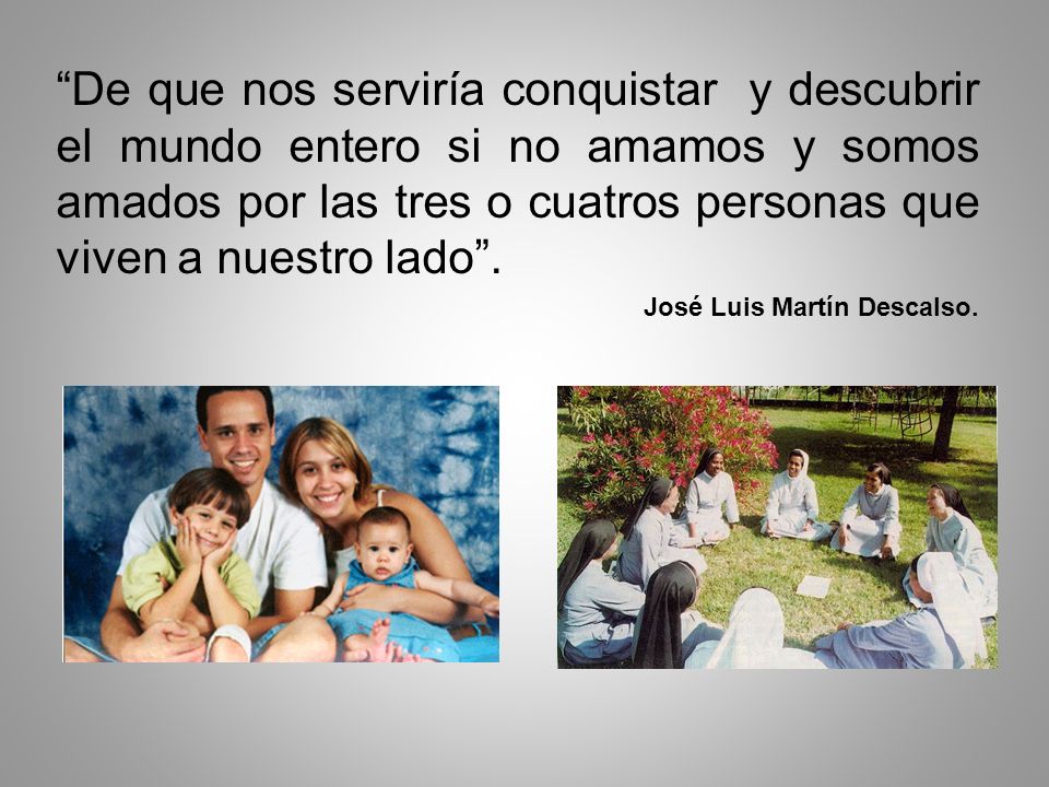 De que nos serviría conquistar y descubrir el mundo entero si no amamos y somos amados por las tres o cuatros personas que viven a nuestro lado .
