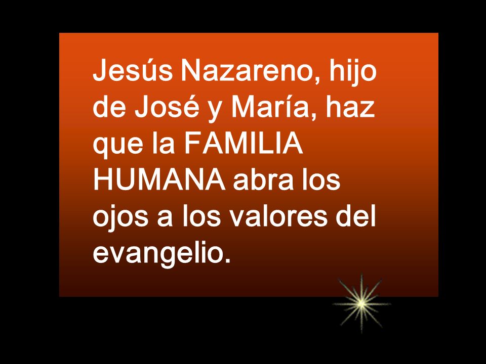 Jesús Nazareno, hijo de José y María, haz que la FAMILIA HUMANA abra los ojos a los valores del evangelio.