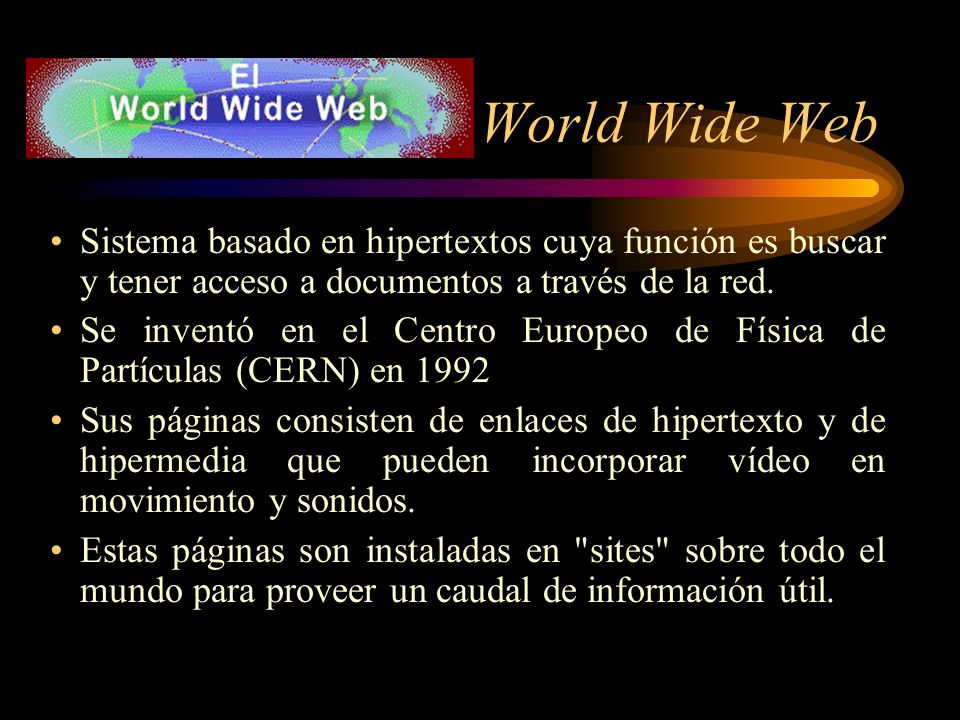 World Wide Web Sistema basado en hipertextos cuya función es buscar y tener acceso a documentos a través de la red.