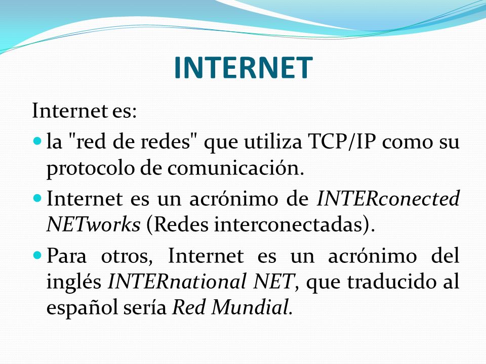 INTERNET Internet es: la red de redes que utiliza TCP/IP como su protocolo de comunicación.