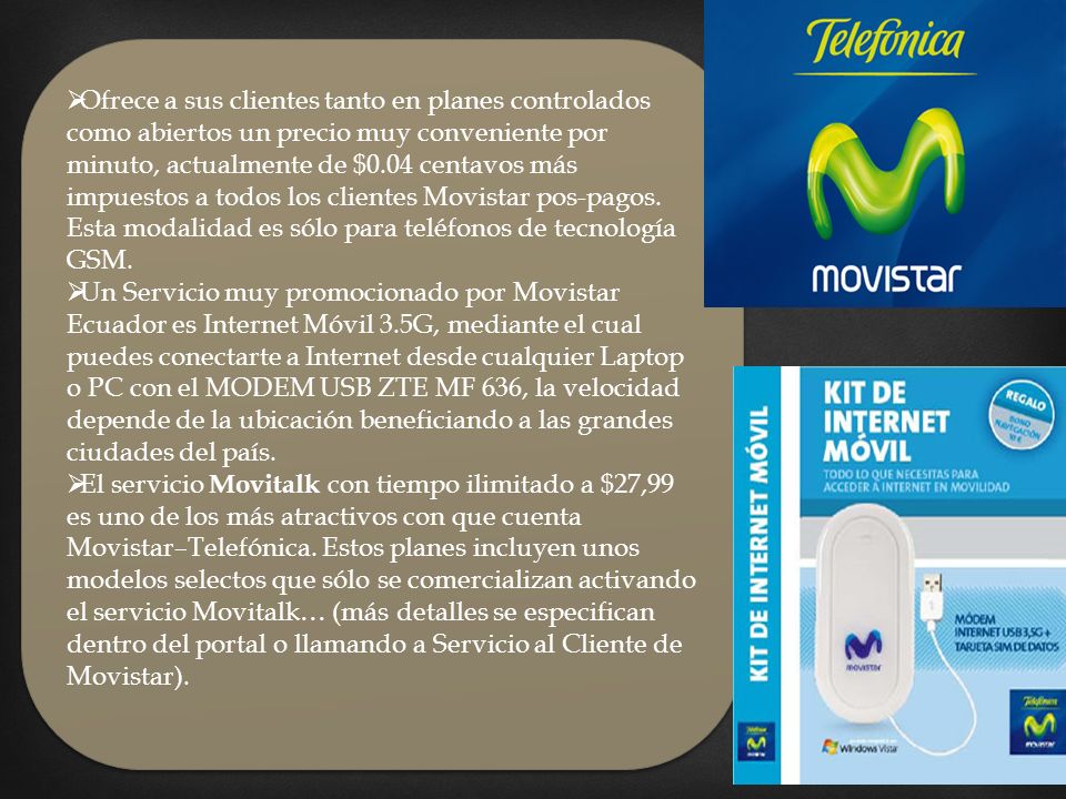 Ofrece a sus clientes tanto en planes controlados como abiertos un precio muy conveniente por minuto, actualmente de $0.04 centavos más impuestos a todos los clientes Movistar pos-pagos. Esta modalidad es sólo para teléfonos de tecnología GSM.