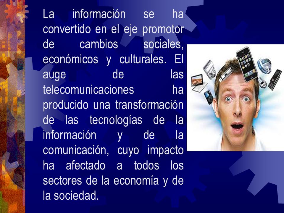 La información se ha convertido en el eje promotor de cambios sociales, económicos y culturales.