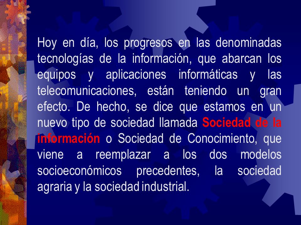 Hoy en día, los progresos en las denominadas tecnologías de la información, que abarcan los equipos y aplicaciones informáticas y las telecomunicaciones, están teniendo un gran efecto.