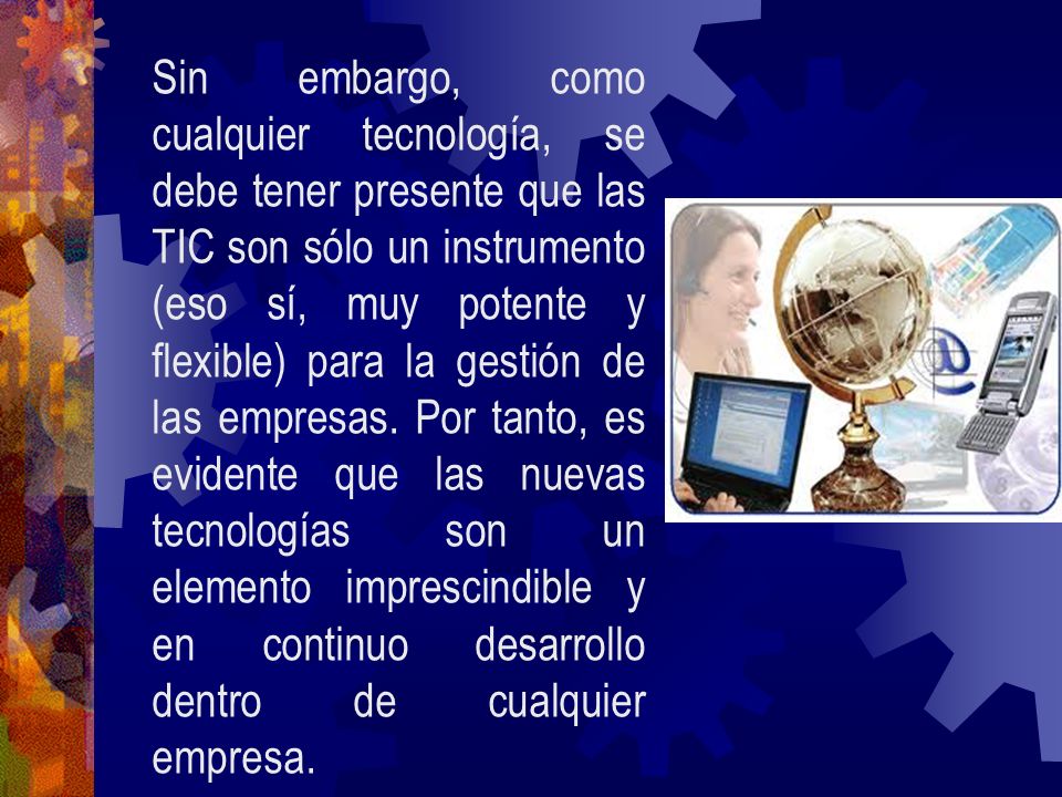 Sin embargo, como cualquier tecnología, se debe tener presente que las TIC son sólo un instrumento (eso sí, muy potente y flexible) para la gestión de las empresas.
