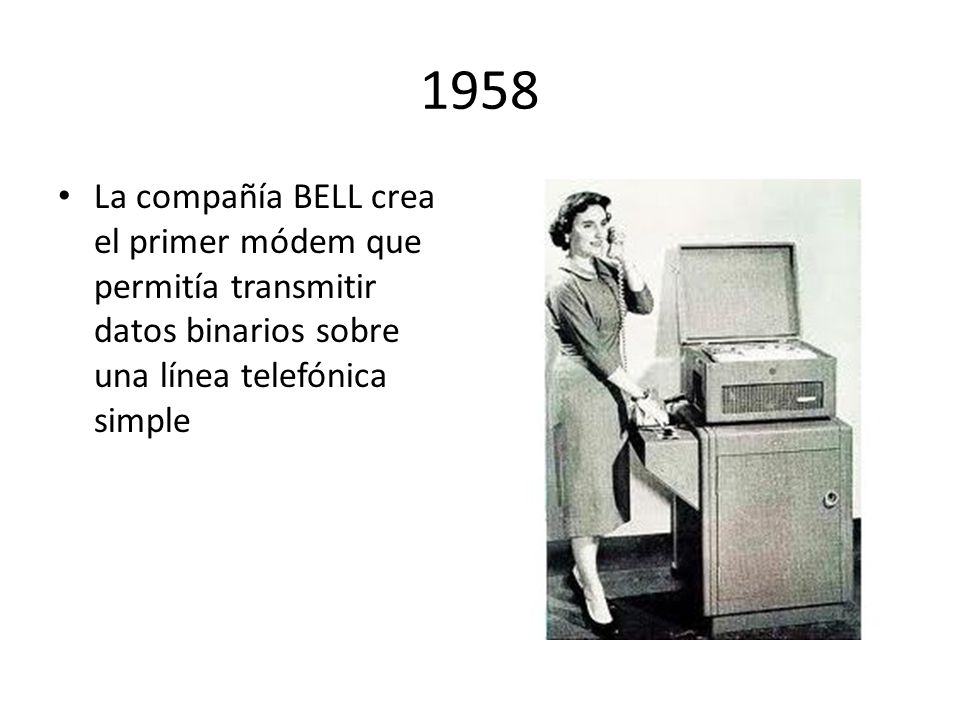 1958 La compañía BELL crea el primer módem que permitía transmitir datos binarios sobre una línea telefónica simple.