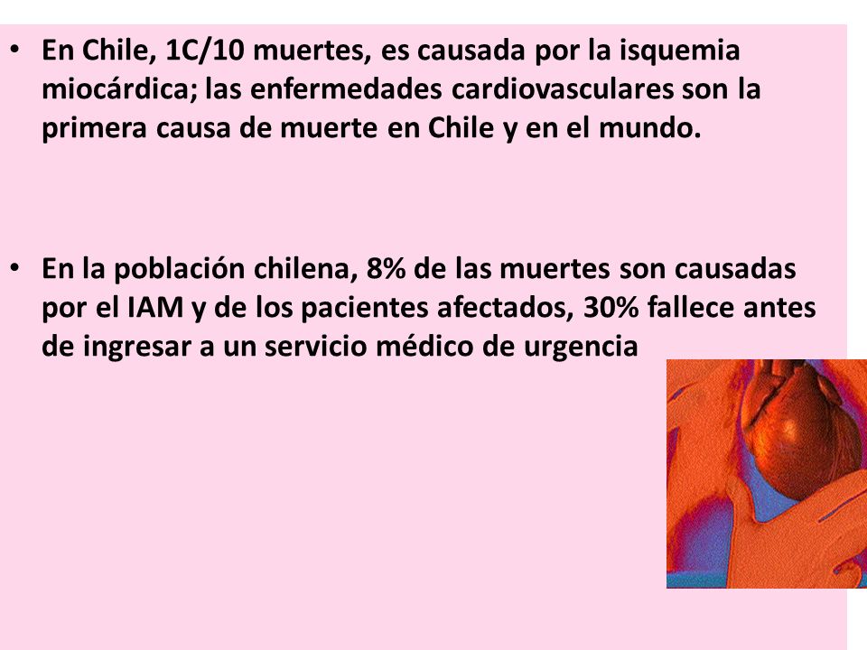 En Chile, 1C/10 muertes, es causada por la isquemia miocárdica; las enfermedades cardiovasculares son la primera causa de muerte en Chile y en el mundo.