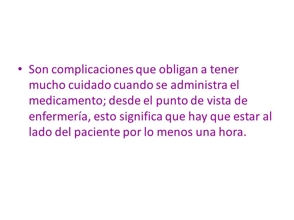 Son complicaciones que obligan a tener mucho cuidado cuando se administra el medicamento; desde el punto de vista de enfermería, esto significa que hay que estar al lado del paciente por lo menos una hora.