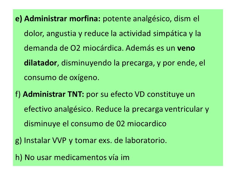 e) Administrar morfina: potente analgésico, dism el dolor, angustia y reduce la actividad simpática y la demanda de O2 miocárdica. Además es un veno dilatador, disminuyendo la precarga, y por ende, el consumo de oxígeno.