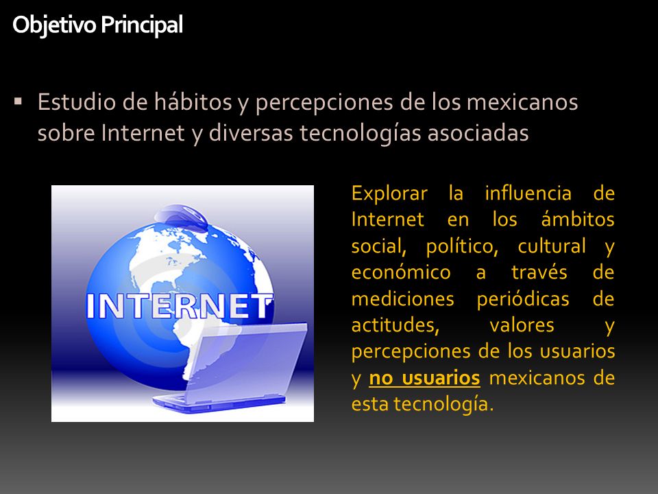 Objetivo Principal Estudio de hábitos y percepciones de los mexicanos sobre Internet y diversas tecnologías asociadas.