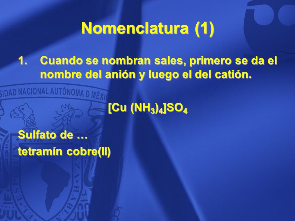 Nomenclatura (1) Cuando se nombran sales, primero se da el nombre del anión y luego el del catión. [Cu (NH3)4]SO4.