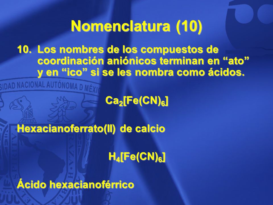 Nomenclatura (10) Los nombres de los compuestos de coordinación aniónicos terminan en ato y en ico si se les nombra como ácidos.