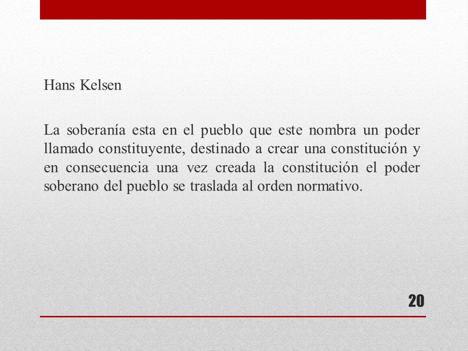 Hans Kelsen La soberanía esta en el pueblo que este nombra un poder llamado constituyente, destinado a crear una constitución y en consecuencia una vez creada la constitución el poder soberano del pueblo se traslada al orden normativo.