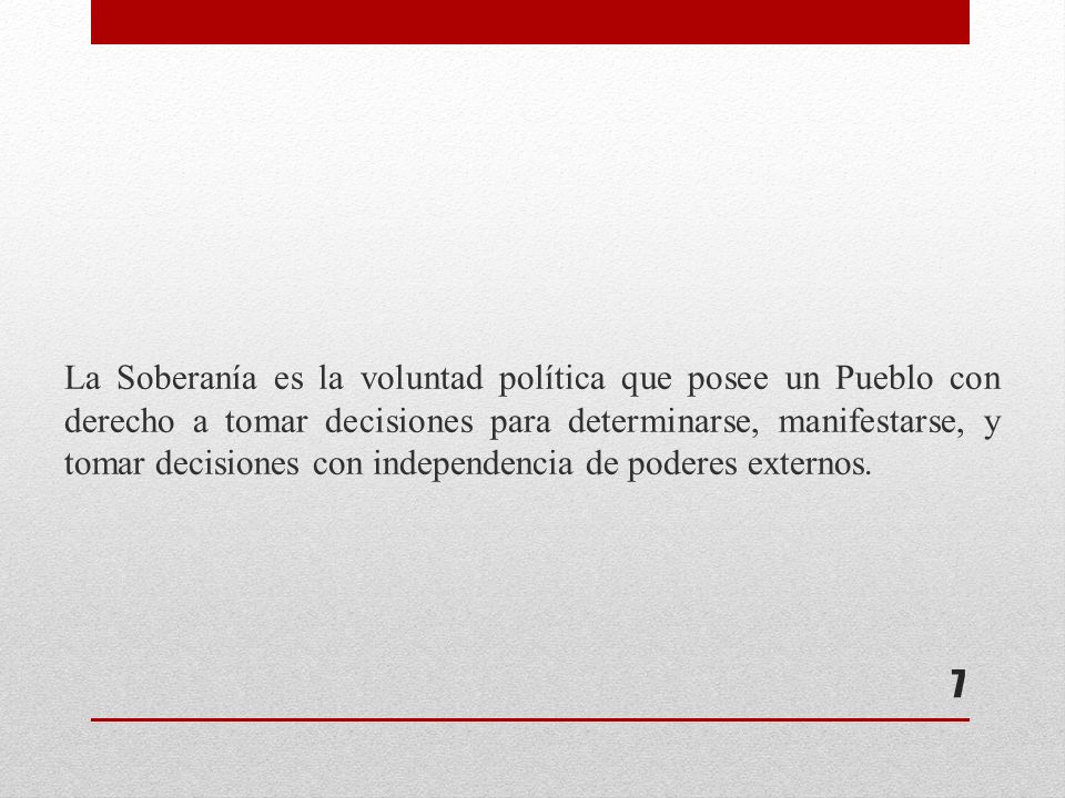 La Soberanía es la voluntad política que posee un Pueblo con derecho a tomar decisiones para determinarse, manifestarse, y tomar decisiones con independencia de poderes externos.