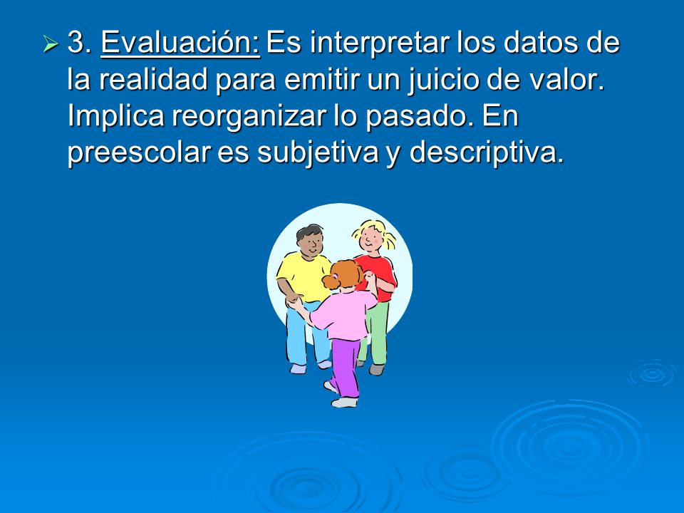 3. Evaluación: Es interpretar los datos de la realidad para emitir un juicio de valor.