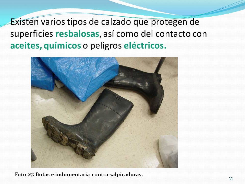 Existen varios tipos de calzado que protegen de superficies resbalosas, así como del contacto con aceites, químicos o peligros eléctricos.