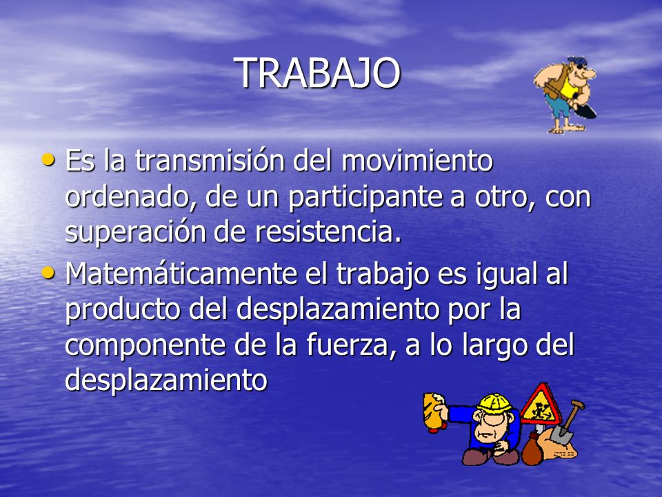 TRABAJO Es la transmisión del movimiento ordenado, de un participante a otro, con superación de resistencia.