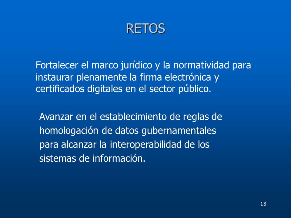 RETOS Fortalecer el marco jurídico y la normatividad para instaurar plenamente la firma electrónica y certificados digitales en el sector público.