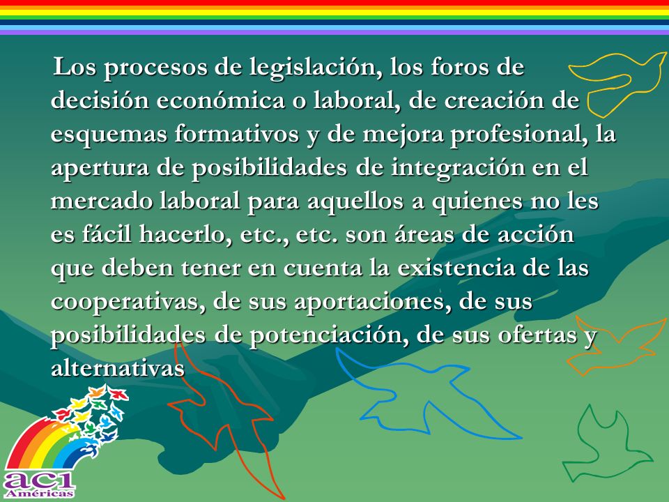 Los procesos de legislación, los foros de decisión económica o laboral, de creación de esquemas formativos y de mejora profesional, la apertura de posibilidades de integración en el mercado laboral para aquellos a quienes no les es fácil hacerlo, etc., etc.
