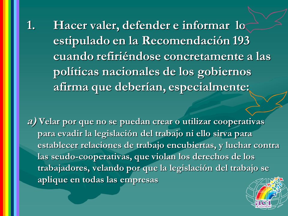 Hacer valer, defender e informar lo estipulado en la Recomendación 193 cuando refiriéndose concretamente a las políticas nacionales de los gobiernos afirma que deberían, especialmente: