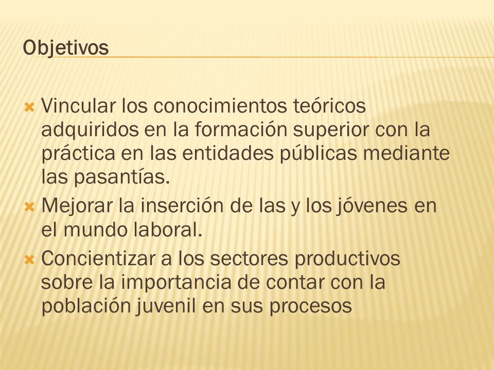 Objetivos Vincular los conocimientos teóricos adquiridos en la formación superior con la práctica en las entidades públicas mediante las pasantías.