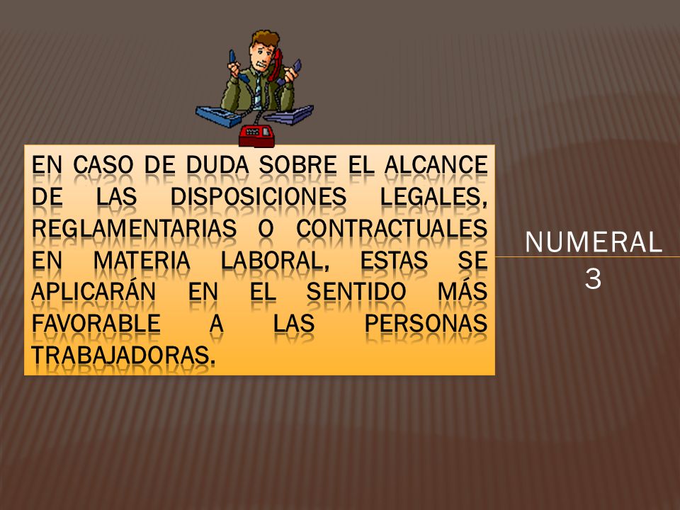 En caso de duda sobre el alcance de las disposiciones legales, reglamentarias o contractuales en materia laboral, estas se aplicarán en el sentido más favorable a las personas trabajadoras.
