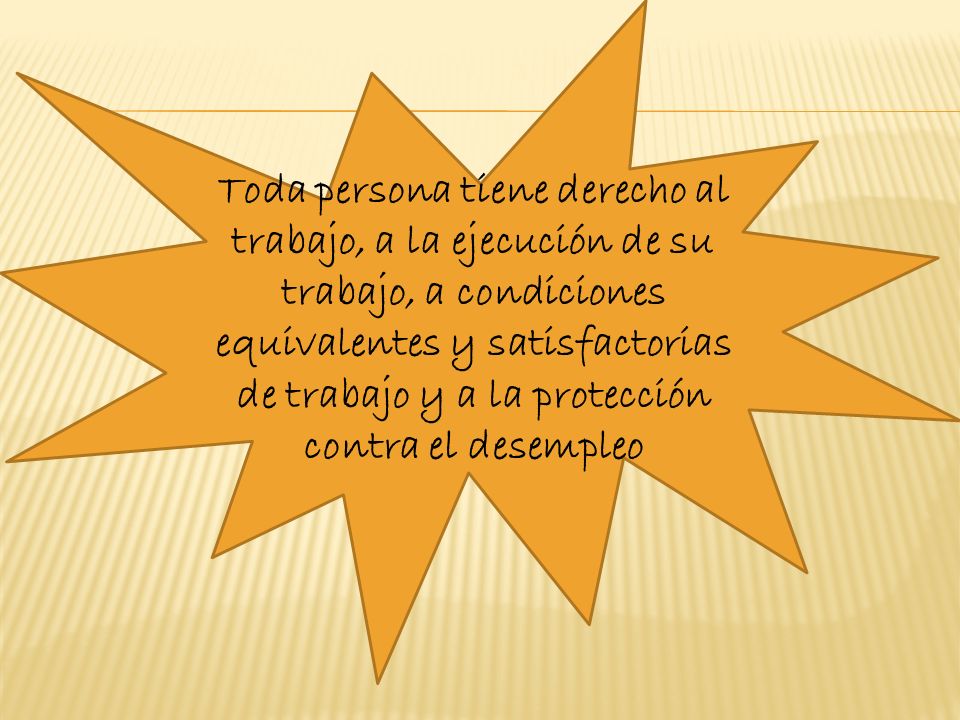 Toda persona tiene derecho al trabajo, a la ejecución de su trabajo, a condiciones equivalentes y satisfactorias de trabajo y a la protección contra el desempleo