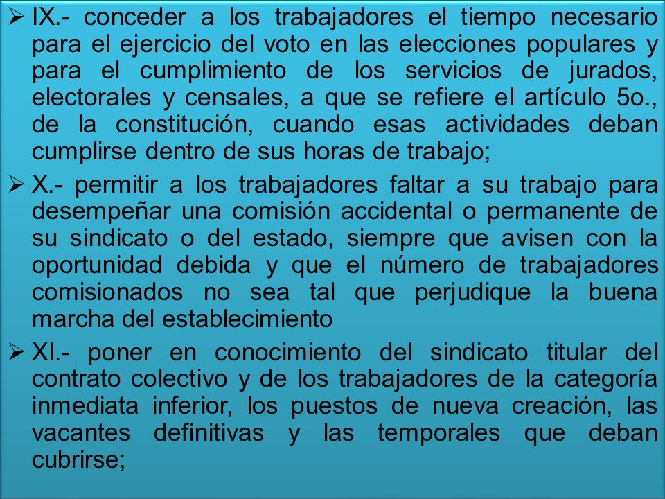 IX.- conceder a los trabajadores el tiempo necesario para el ejercicio del voto en las elecciones populares y para el cumplimiento de los servicios de jurados, electorales y censales, a que se refiere el artículo 5o., de la constitución, cuando esas actividades deban cumplirse dentro de sus horas de trabajo;